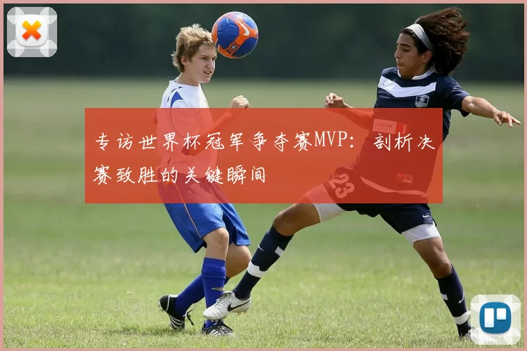 专访世界杯冠军争夺赛MVP:剖析决赛致胜的关键瞬间