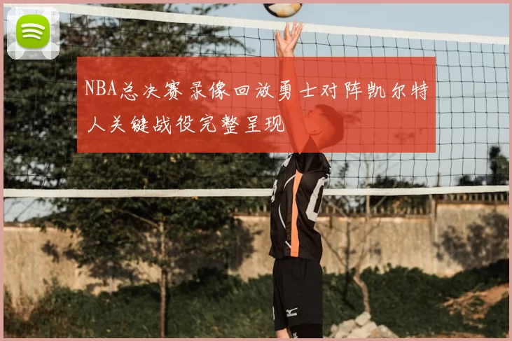 NBA总决赛录像回放勇士对阵凯尔特人关键战役完整呈现