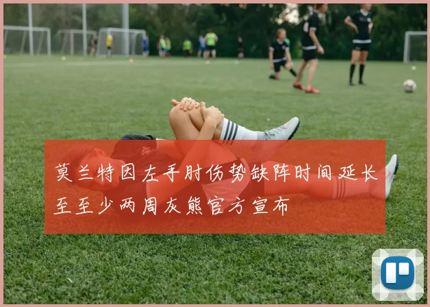 莫兰特因左手肘伤势缺阵时间延长至至少两周灰熊官方宣布