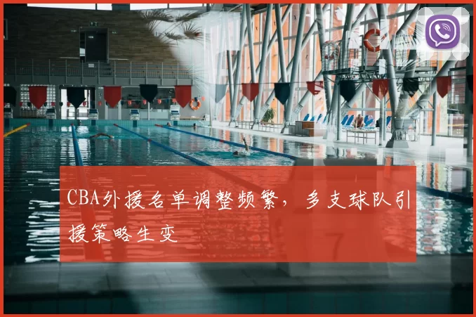CBA外援名单调整频繁，多支球队引援策略生变