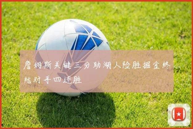 詹姆斯关键三分助湖人险胜掘金终结对手四连胜