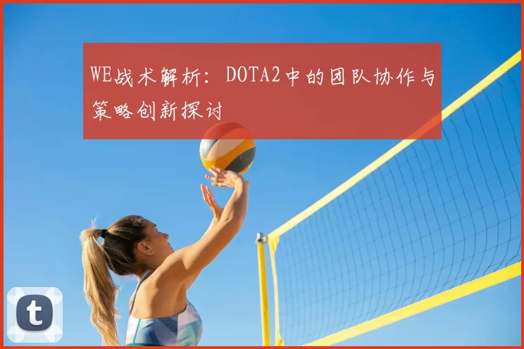 WE战术解析:DOTA2中的团队协作与策略创新探讨