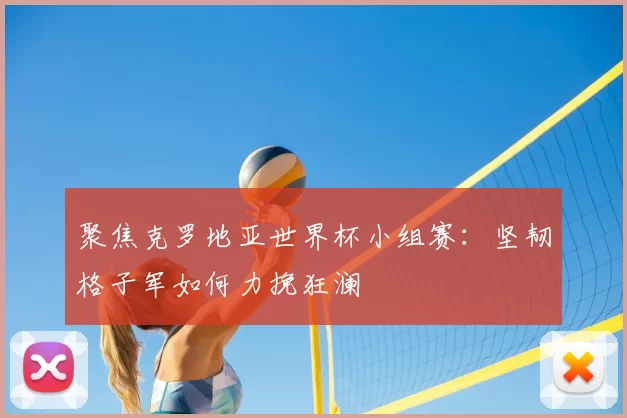 聚焦克罗地亚世界杯小组赛:坚韧格子军如何力挽狂澜