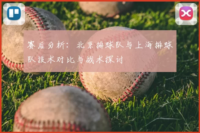 赛后分析:北京排球队与上海排球队技术对比与战术探讨