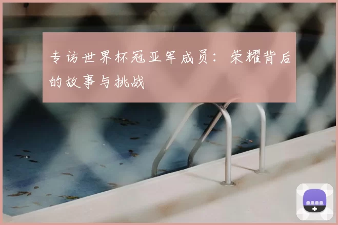 专访世界杯冠亚军成员：荣耀背后的故事与挑战