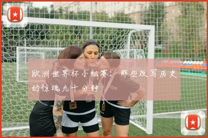 欧洲世界杯小组赛:那些改写历史的惊魂九十分钟