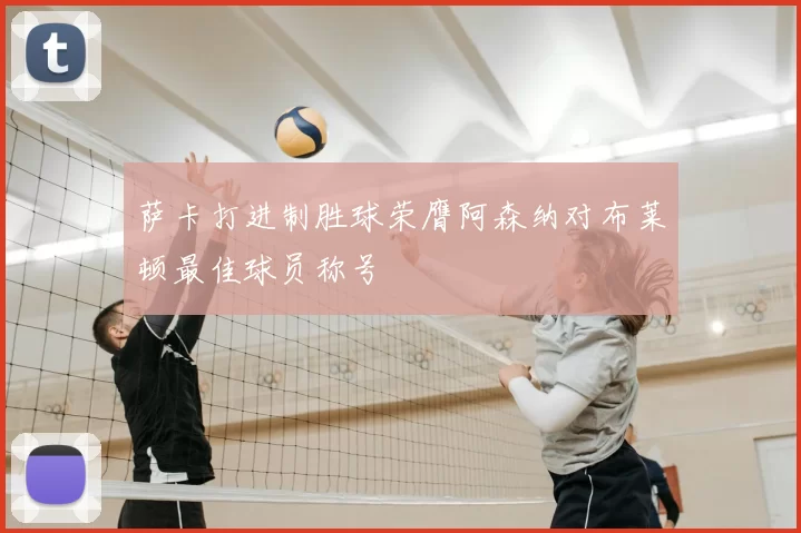 萨卡打进制胜球荣膺阿森纳对布莱顿最佳球员称号