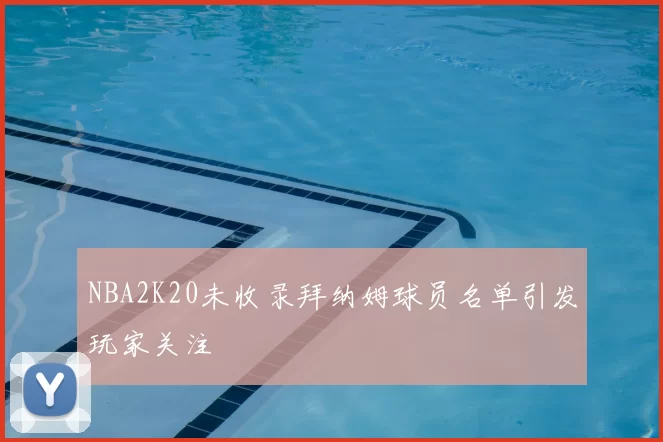 NBA2K20未收录拜纳姆球员名单引发玩家关注