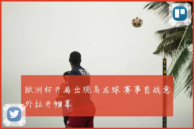 欧洲杯开局出现乌龙球 赛事首战意外拉开帷幕