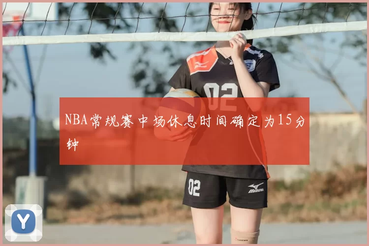 NBA常规赛中场休息时间确定为15分钟