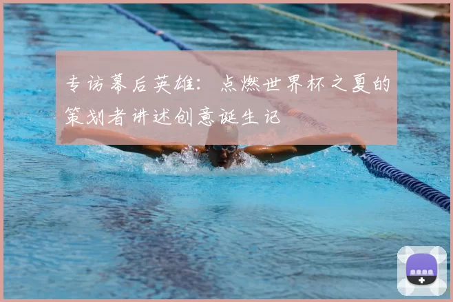 专访幕后英雄:点燃世界杯之夏的策划者讲述创意诞生记