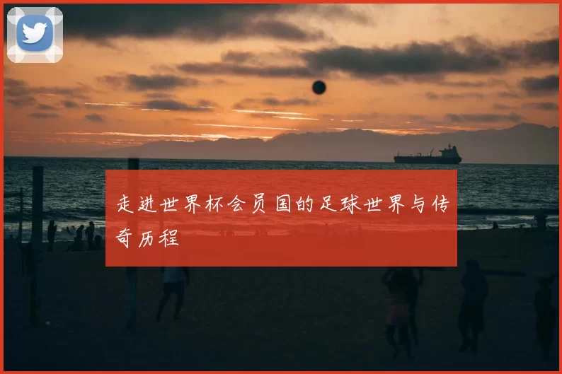 走进世界杯会员国的足球世界与传奇历程
