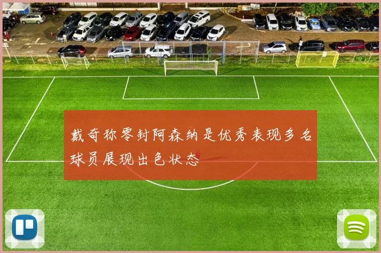 戴奇称零封阿森纳是优秀表现多名球员展现出色状态
