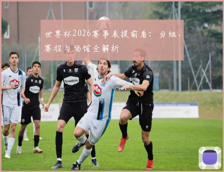 世界杯2026赛事表提前看：分组、赛程与场馆全解析