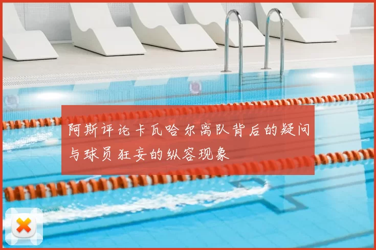 阿斯评论卡瓦哈尔离队背后的疑问与球员狂妄的纵容现象