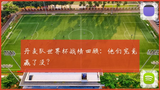 丹麦队世界杯战绩回顾:他们究竟赢了没?