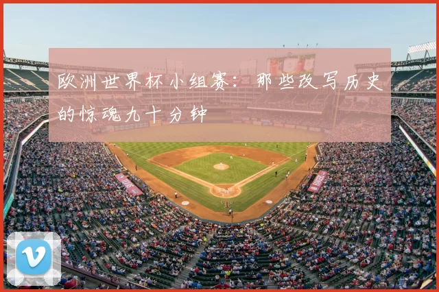 欧洲世界杯小组赛:那些改写历史的惊魂九十分钟