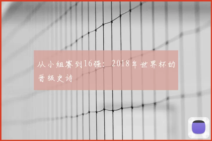 从小组赛到16强:2018年世界杯的晋级史诗