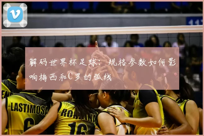 解码世界杯足球:规格参数如何影响梅西和C罗的弧线