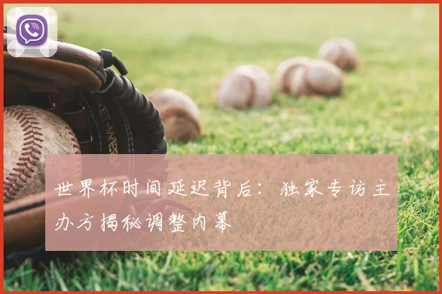 世界杯时间延迟背后：独家专访主办方揭秘调整内幕