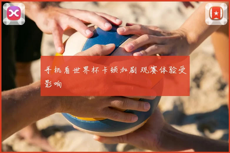 手机看世界杯卡顿加剧 观赛体验受影响