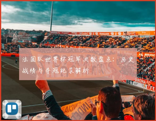 法国队世界杯冠军次数盘点：历史战绩与夺冠纪录解析