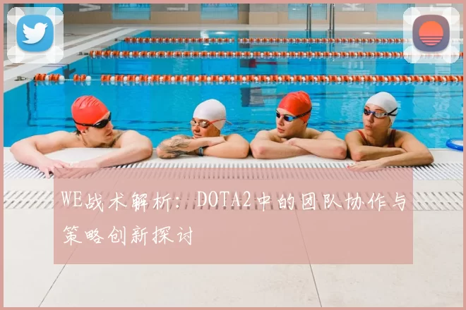 WE战术解析：DOTA2中的团队协作与策略创新探讨