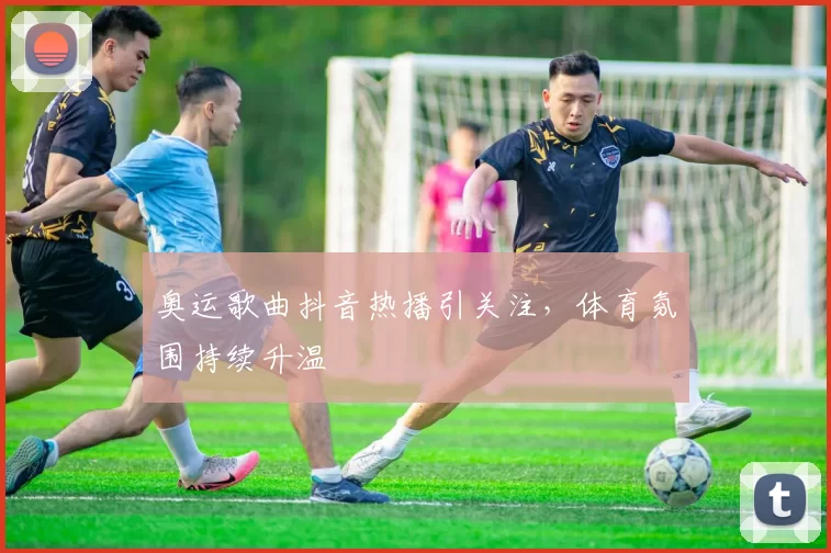 奥运歌曲抖音热播引关注，体育氛围持续升温