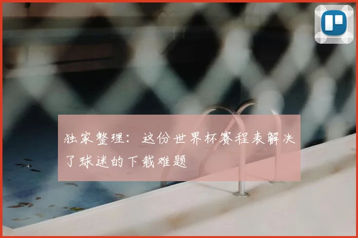 独家整理:这份世界杯赛程表解决了球迷的下载难题