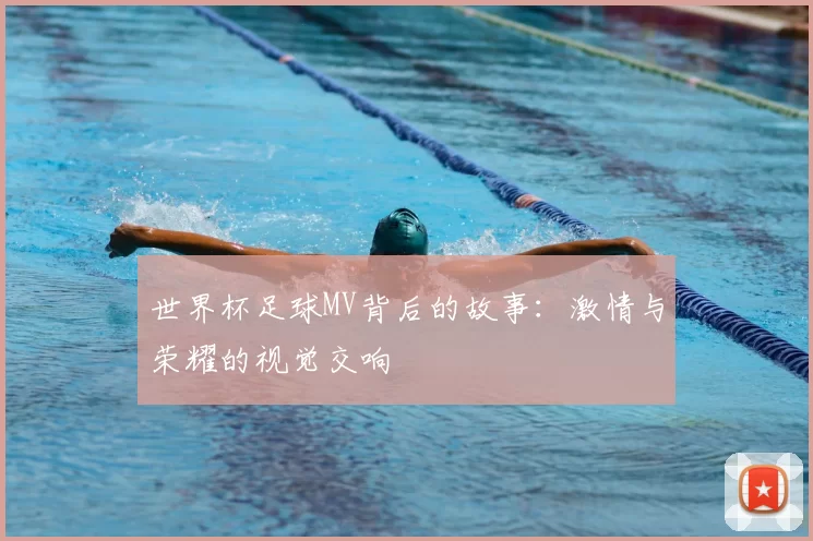 世界杯足球MV背后的故事:激情与荣耀的视觉交响