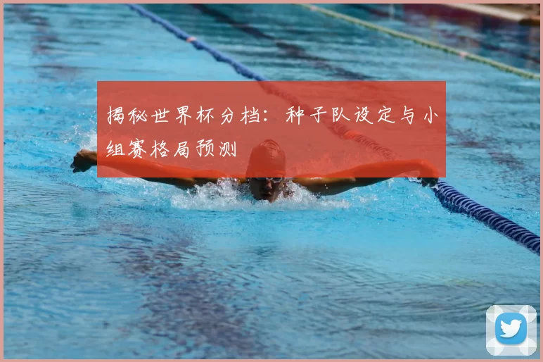 揭秘世界杯分档:种子队设定与小组赛格局预测