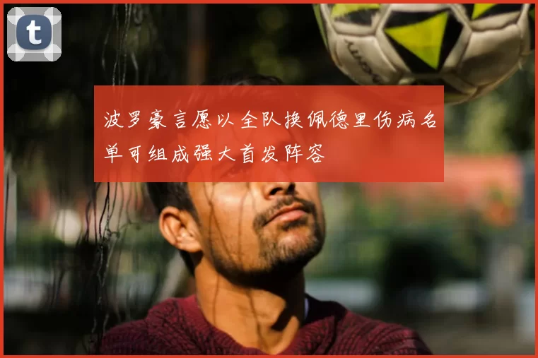 波罗豪言愿以全队换佩德里伤病名单可组成强大首发阵容