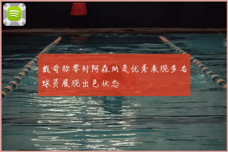 戴奇称零封阿森纳是优秀表现多名球员展现出色状态