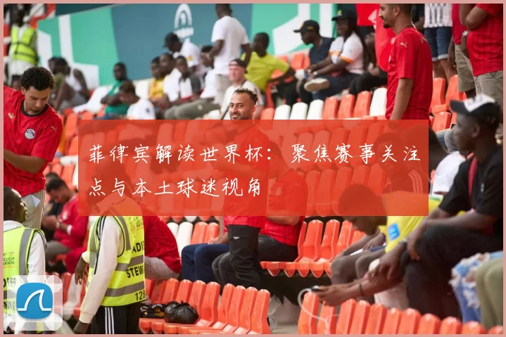 菲律宾解读世界杯:聚焦赛事关注点与本土球迷视角