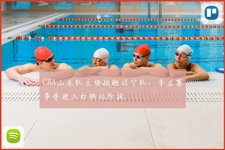 CBA山东队主场战胜辽宁队,季后赛争夺进入白热化阶段