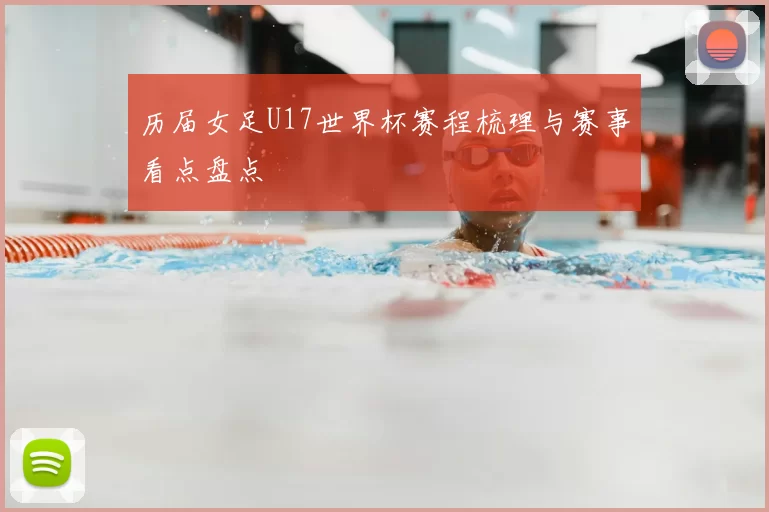 历届女足U17世界杯赛程梳理与赛事看点盘点