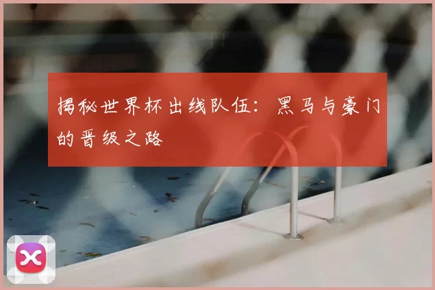 揭秘世界杯出线队伍:黑马与豪门的晋级之路