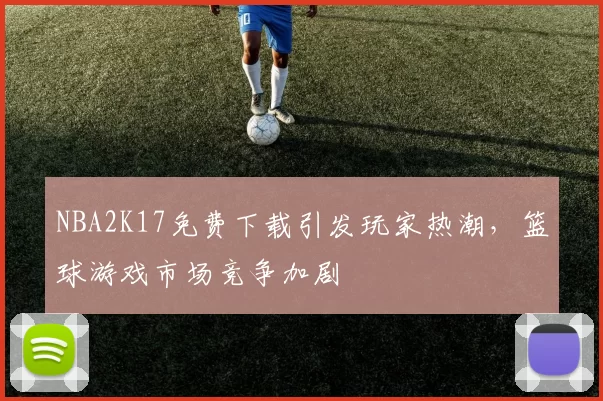 NBA2K17免费下载引发玩家热潮,篮球游戏市场竞争加剧