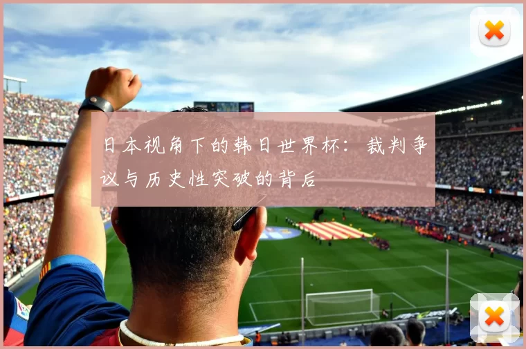 日本视角下的韩日世界杯：裁判争议与历史性突破的背后
