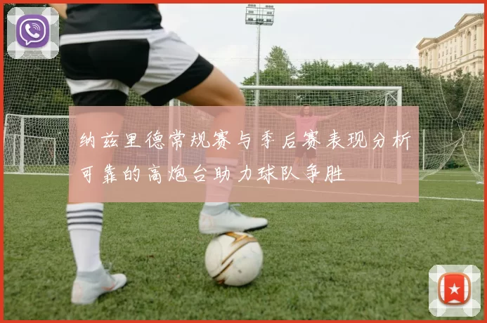 纳兹里德常规赛与季后赛表现分析可靠的高炮台助力球队争胜