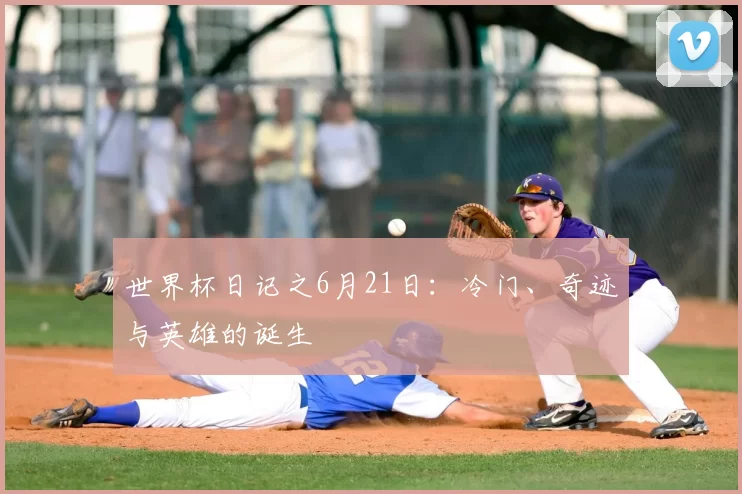 世界杯日记之6月21日:冷门、奇迹与英雄的诞生