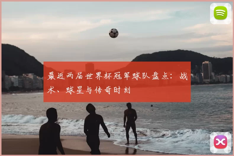 最近两届世界杯冠军球队盘点:战术、球星与传奇时刻