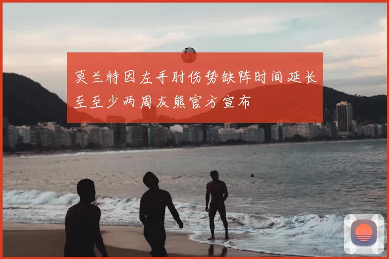 莫兰特因左手肘伤势缺阵时间延长至至少两周灰熊官方宣布