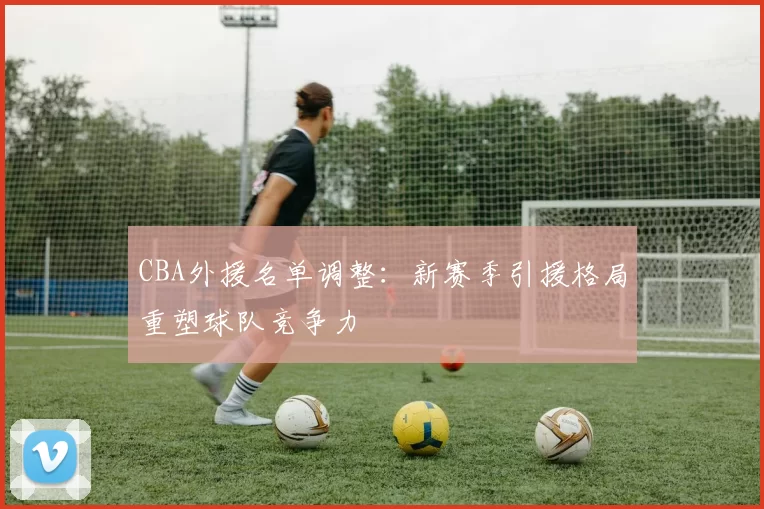 CBA外援名单调整：新赛季引援格局重塑球队竞争力