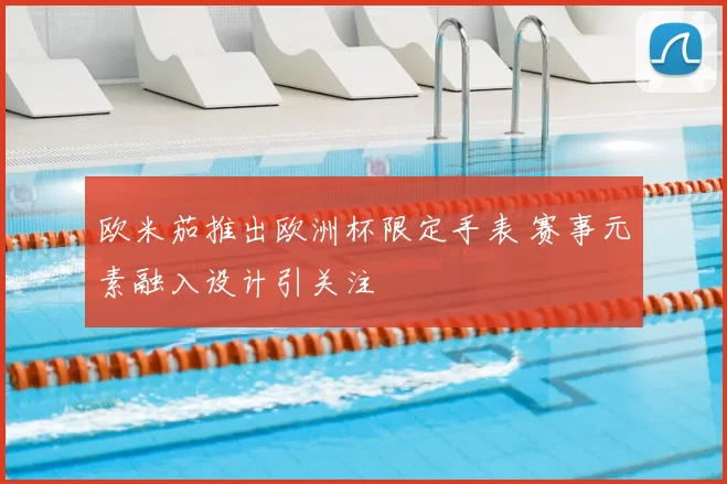 欧米茄推出欧洲杯限定手表 赛事元素融入设计引关注