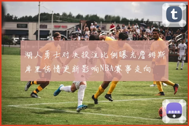 湖人勇士对决投注比例曝光詹姆斯库里伤情更新影响NBA赛事走向