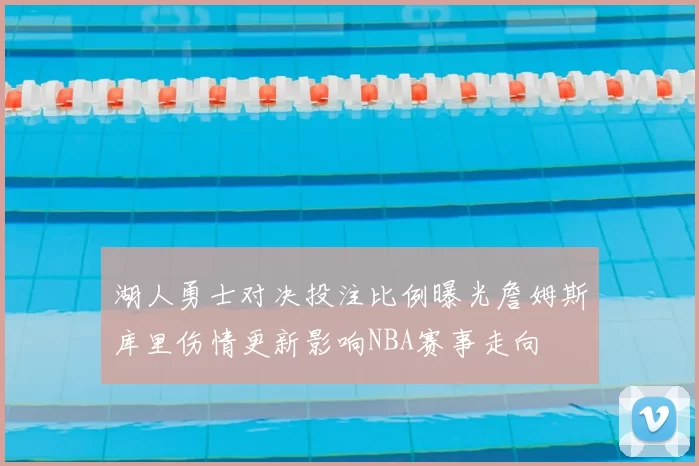 湖人勇士对决投注比例曝光詹姆斯库里伤情更新影响NBA赛事走向