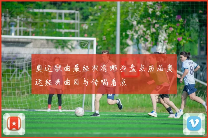 奥运歌曲最经典有哪些盘点历届奥运经典曲目与传唱看点