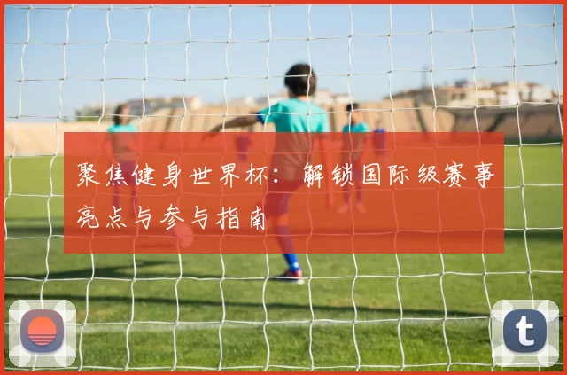 聚焦健身世界杯:解锁国际级赛事亮点与参与指南
