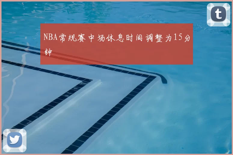 NBA常规赛中场休息时间调整为15分钟